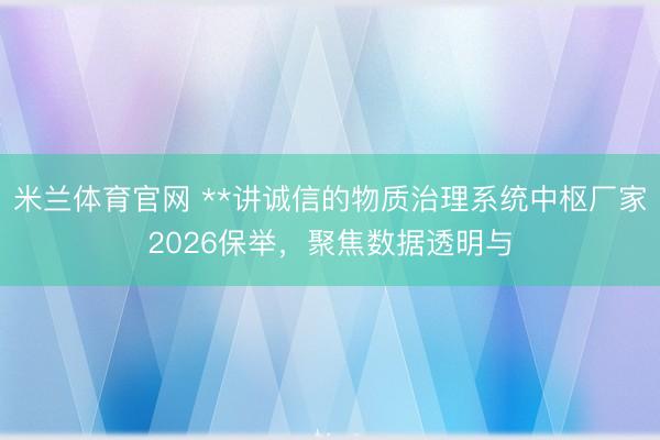 米兰体育官网 **讲诚信的物质治理系统中枢厂家2026保举，聚焦数据透明与