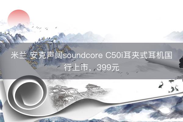 米兰 安克声阔soundcore C50i耳夹式耳机国行上市，399元