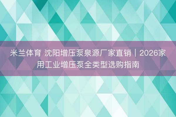 米兰体育 沈阳增压泵泉源厂家直销|2026家用工业增压泵全类型选购指南