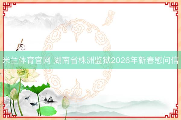 米兰体育官网 湖南省株洲监狱2026年新春慰问信