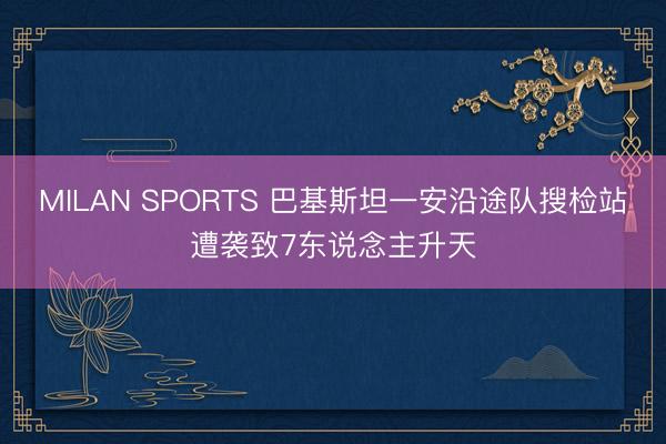 MILAN SPORTS 巴基斯坦一安沿途队搜检站遭袭致7东说念主升天