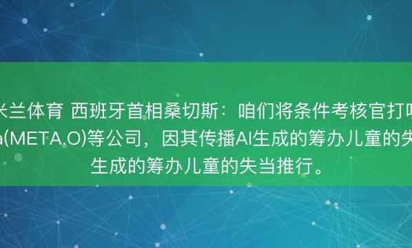 米兰体育 西班牙首相桑切斯：咱们将条件考核官打听X和Meta(META.O)等公司，因其传播AI生成的筹办儿童的失当推行。