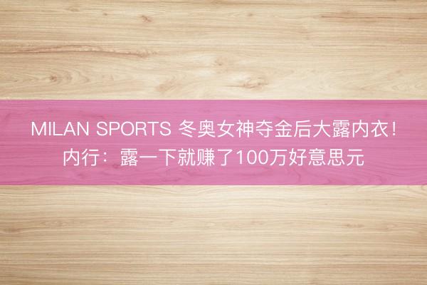 MILAN SPORTS 冬奥女神夺金后大露内衣！内行：露一下就赚了100万好意思元