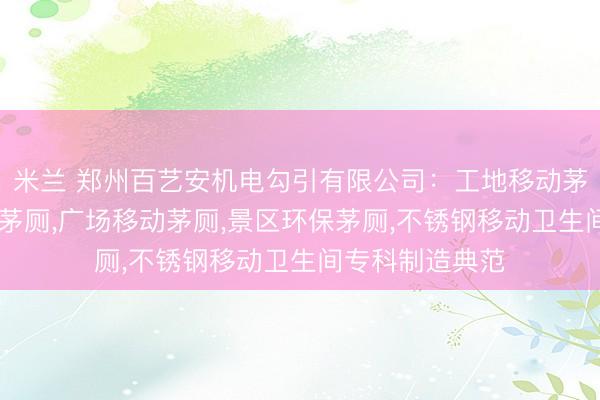 米兰 郑州百艺安机电勾引有限公司:工地移动茅厕,不锈钢移动茅厕,广场移动茅厕,景区环保茅厕,不锈钢移动卫生间专科制造典范