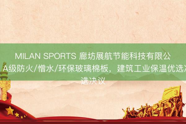 MILAN SPORTS 廊坊展航节能科技有限公司：A级防火/憎水/环保玻璃棉板，建筑工业保温优选决议
