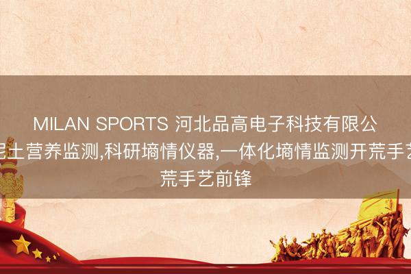 MILAN SPORTS 河北品高电子科技有限公司：泥土营养监测，科研墒情仪器，一体化墒情监测开荒手艺前锋