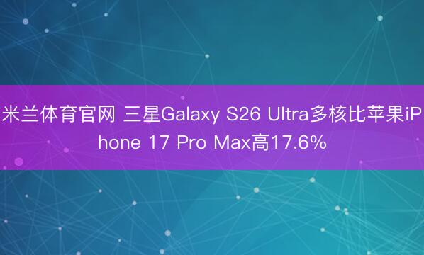 米兰体育官网 三星Galaxy S26 Ultra多核比苹果iPhone 17 Pro Max高17.6%