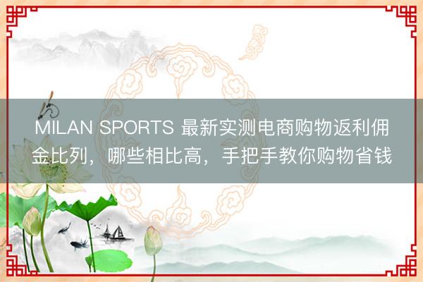 MILAN SPORTS 最新实测电商购物返利佣金比列,哪些相比高,手把手教你购物省钱