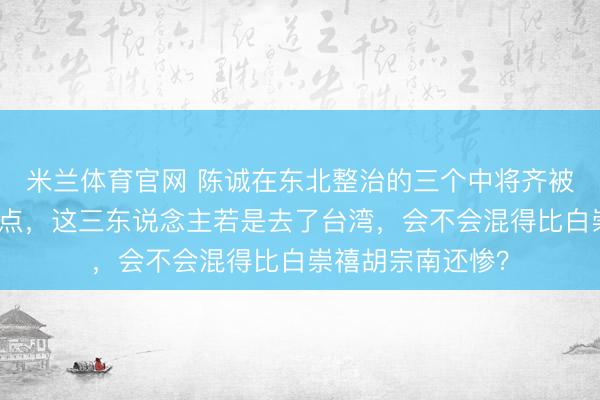 米兰体育官网 陈诚在东北整治的三个中将齐被俘进了战犯惩地点，这三东说念主若是去了台湾，会不会混得比白崇禧胡宗南还惨？