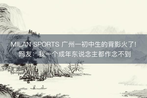 MILAN SPORTS 广州一初中生的背影火了! 网友：我一个成年东说念主都作念不到