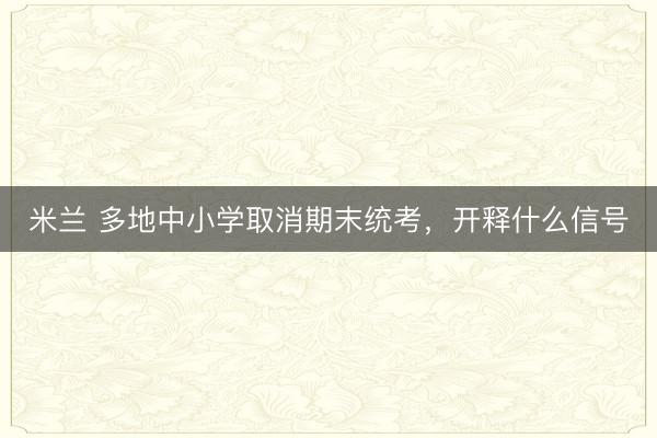 米兰 多地中小学取消期末统考，开释什么信号