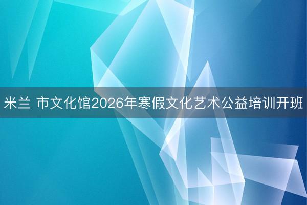 米兰 市文化馆2026年寒假文化艺术公益培训开班