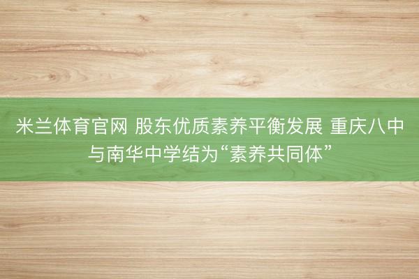 米兰体育官网 股东优质素养平衡发展 重庆八中与南华中学结为“素养共同体”