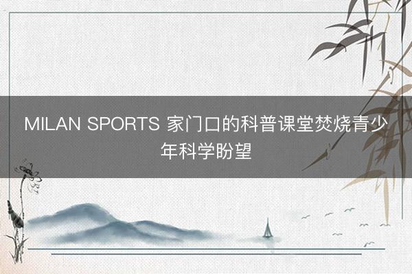 MILAN SPORTS 家门口的科普课堂焚烧青少年科学盼望