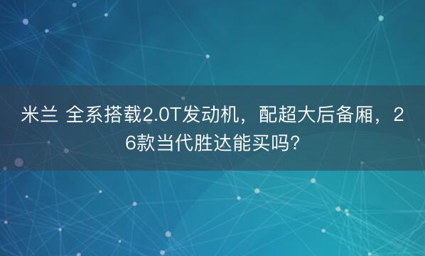 米兰 全系搭载2.0T发动机，配超大后备厢，26款当代胜达能买吗?