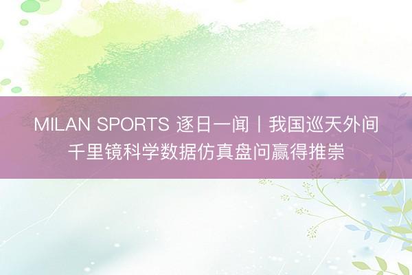 MILAN SPORTS 逐日一闻丨我国巡天外间千里镜科学数据仿真盘问赢得推崇