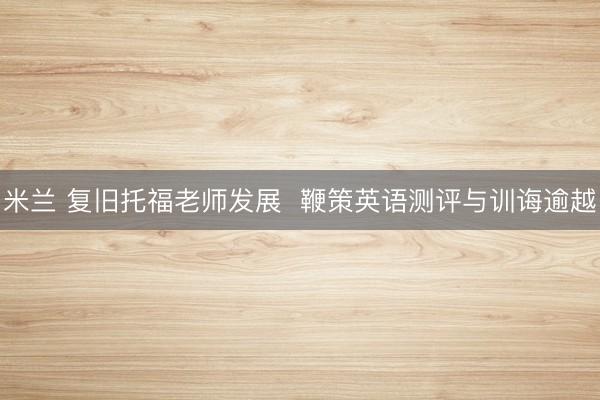 米兰 复旧托福老师发展 鞭策英语测评与训诲逾越