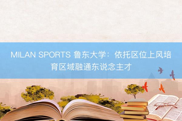 MILAN SPORTS 鲁东大学：依托区位上风培育区域融通东说念主才