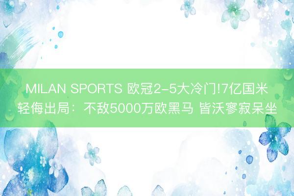 MILAN SPORTS 欧冠2-5大冷门!7亿国米轻侮出局：不敌5000万欧黑马 皆沃寥寂呆坐