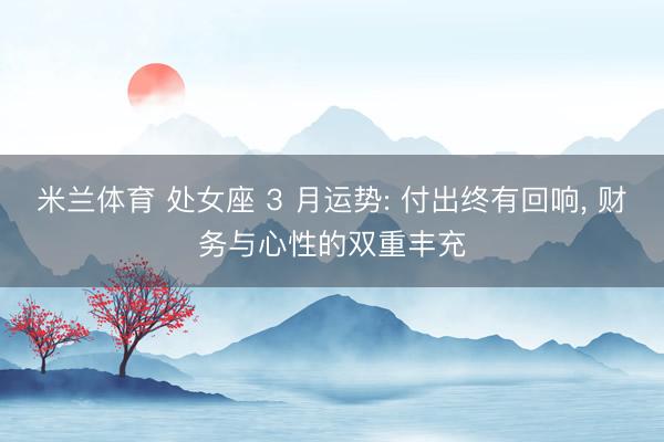 米兰体育 处女座 3 月运势: 付出终有回响, 财务与心性的双重丰充