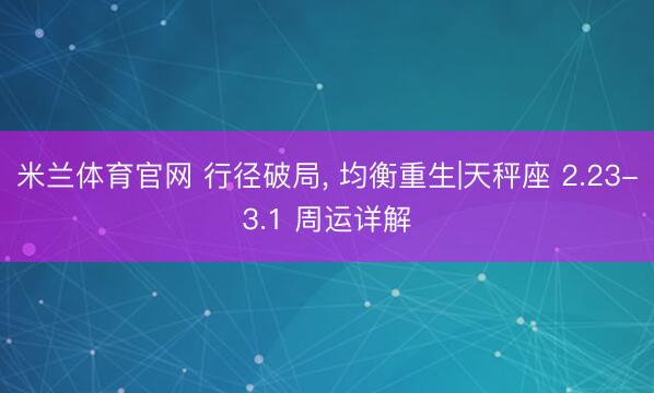 米兰体育官网 行径破局， 均衡重生|天秤座 2.23-3.1 周运详解