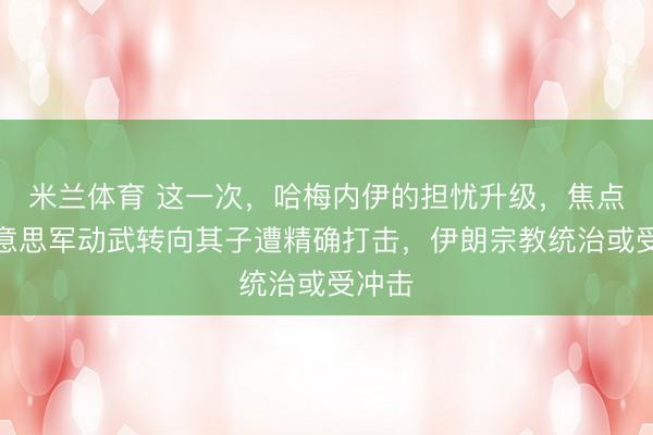 米兰体育 这一次,哈梅内伊的担忧升级,焦点从好意思军动武转向其子遭精确打击,伊朗宗教统治或受冲击