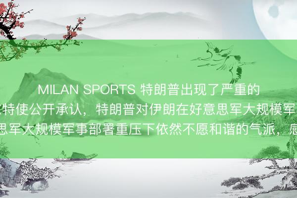MILAN SPORTS 特朗普出现了严重的战术误判！好意思国中东特使公开承认，特朗普对伊朗在好意思军大规模军事部署重压下依然不愿和谐的气派，感到颠倒蒙眬
