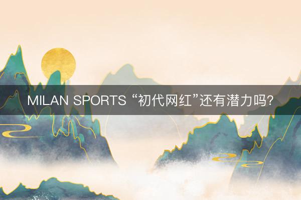MILAN SPORTS “初代网红”还有潜力吗？
