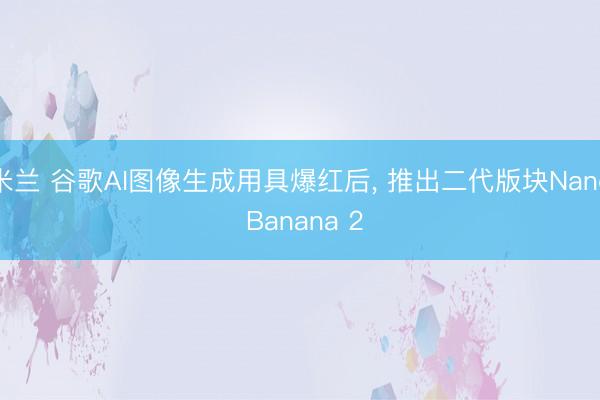 米兰 谷歌AI图像生成用具爆红后， 推出二代版块Nano Banana 2