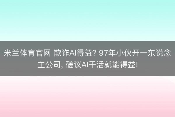 米兰体育官网 欺诈AI得益? 97年小伙开一东说念主公司， 磋议AI干活就能得益!