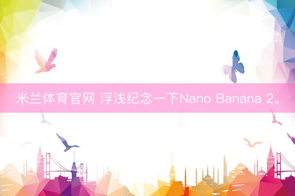 米兰体育官网 浮浅纪念一下Nano Banana 2。