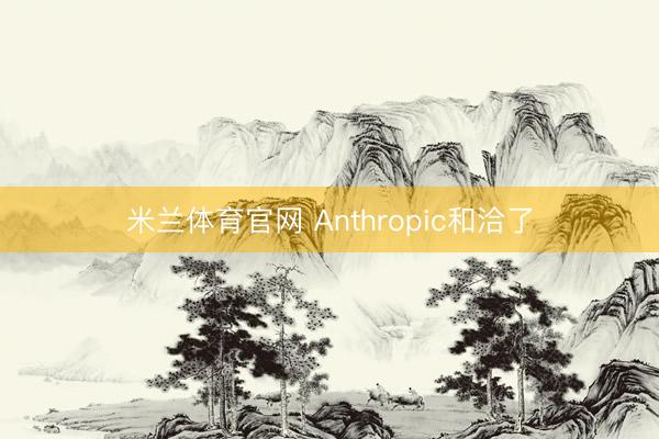 米兰体育官网 Anthropic和洽了