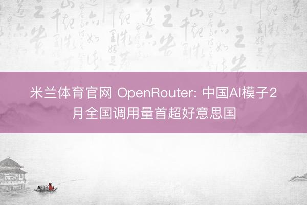米兰体育官网 OpenRouter: 中国AI模子2月全国调用量首超好意思国