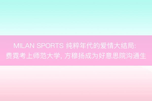 MILAN SPORTS 纯粹年代的爱情大结局: 费霓考上师范大学， 方穆扬成为好意思院沟通生