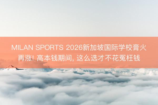 MILAN SPORTS 2026新加坡国际学校膏火再涨! 高本钱期间, 这么选才不花冤枉钱