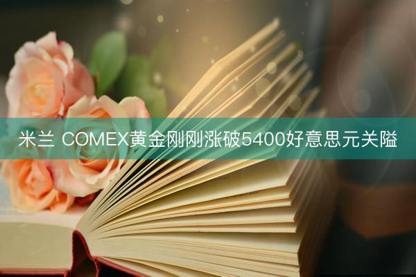 米兰 COMEX黄金刚刚涨破5400好意思元关隘