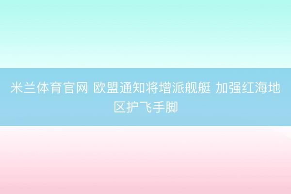 米兰体育官网 欧盟通知将增派舰艇 加强红海地区护飞手脚