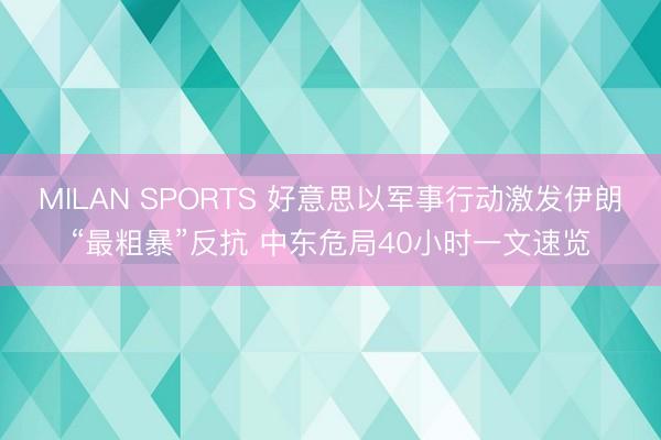 MILAN SPORTS 好意思以军事行动激发伊朗“最粗暴”反抗 中东危局40小时一文速览