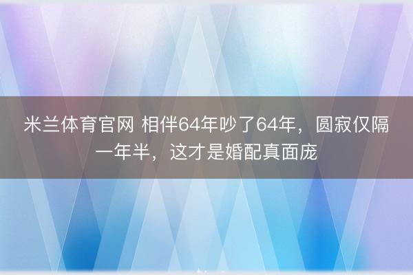 米兰体育官网 相伴64年吵了64年,圆寂仅隔一年半,这才是婚配真面庞