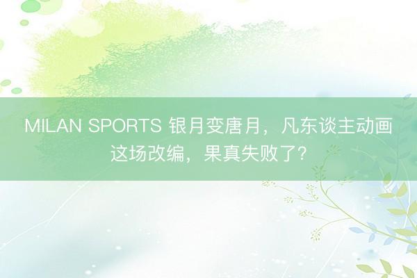 MILAN SPORTS 银月变唐月，凡东谈主动画这场改编，果真失败了？