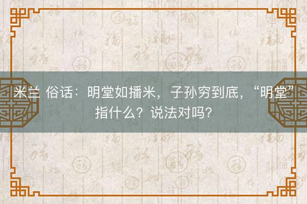 米兰 俗话：明堂如播米，子孙穷到底，“明堂”指什么？说法对吗？