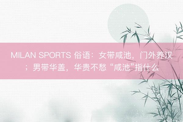 MILAN SPORTS 俗语：女带咸池，门外养汉；男带华盖，华贵不愁 “咸池”指什么