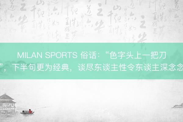 MILAN SPORTS 俗话：“色字头上一把刀”，下半句更为经典，谈尽东谈主性令东谈主深念念
