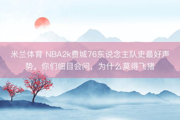 米兰体育 NBA2k费城76东说念主队史最好声势。你们细目会问，<a href=