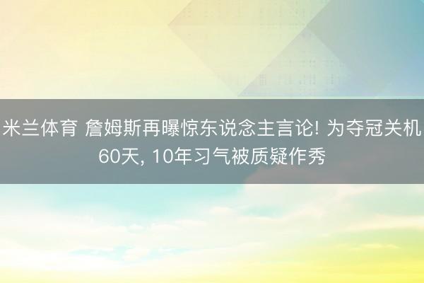 米兰体育 詹姆斯再曝惊东说念主言论! 为夺冠关机60天， 10年习气被质疑作秀