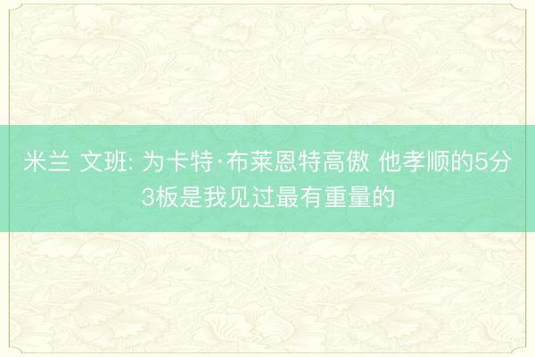 米兰 文班: 为卡特·布莱恩特高傲 他孝顺的5分3板是我见过最有重量的
