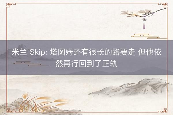 米兰 Skip: 塔图姆还有很长的路要走 但他依然再行回到了正轨