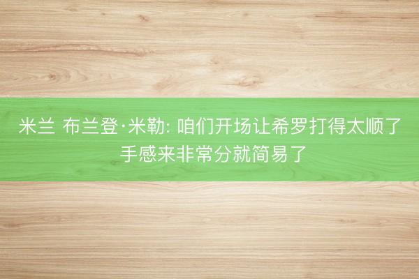 米兰 布兰登·米勒: 咱们开场让希罗打得太顺了 手感来非常分就简易了