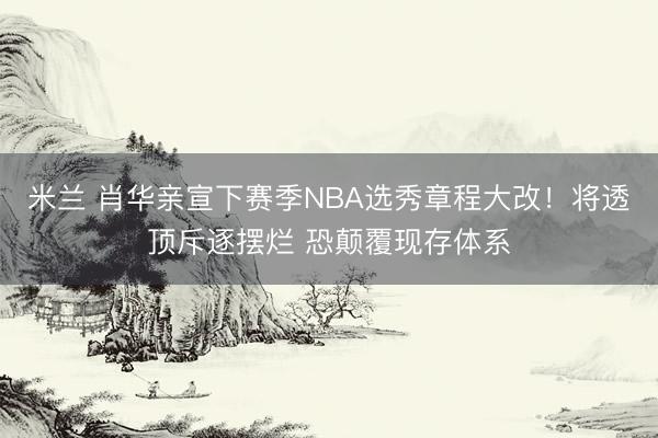 米兰 肖华亲宣下赛季NBA选秀章程大改!将透顶斥逐摆烂 恐颠覆现存体系