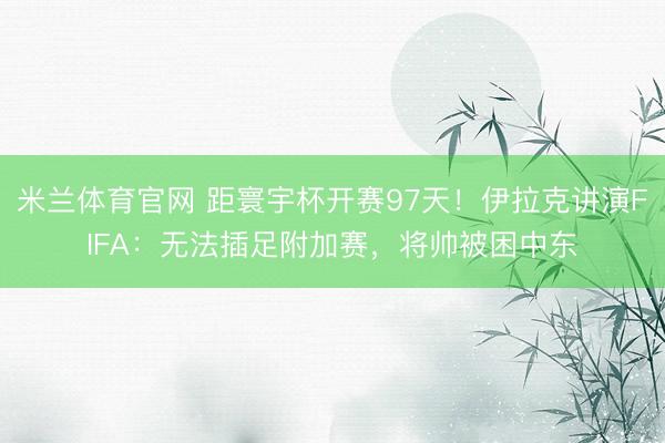米兰体育官网 距寰宇杯开赛97天！伊拉克讲演FIFA：无法插足附加赛，将帅被困中东